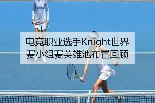 电竞职业选手Knight世界赛小组赛英雄池布置回顾